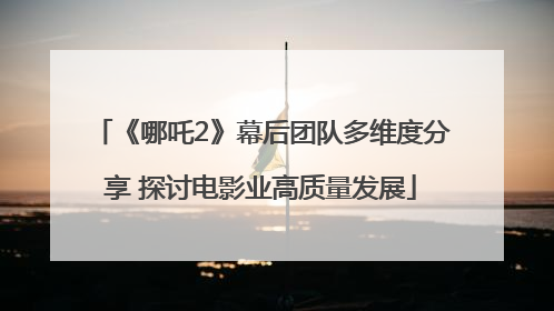 《哪吒2》幕后团队多维度分享 探讨电影业高质量发展