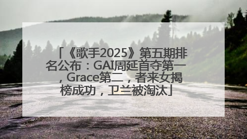 《歌手2025》第五期排名公布：GAI周延首夺第一，Grace第二，者来女揭榜成功，卫兰被淘汰