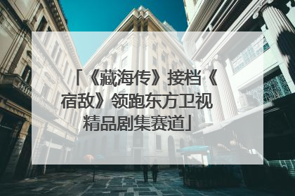 《藏海传》接档《宿敌》领跑东方卫视精品剧集赛道