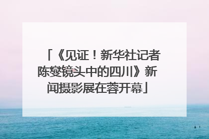 《见证！新华社记者陈燮镜头中的四川》新闻摄影展在蓉开幕