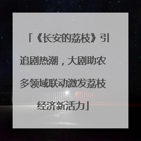 《长安的荔枝》引追剧热潮，大剧助农多领域联动激发荔枝经济新活力