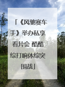 《风驰赛车手》举办私享看片会 酷酷综打响体综突围战
