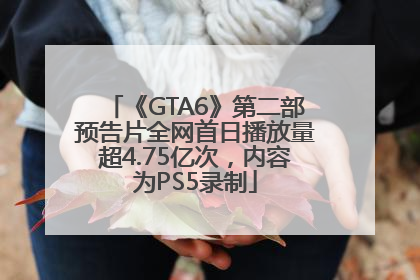 《GTA6》第二部预告片全网首日播放量超4.75亿次，内容为PS5录制