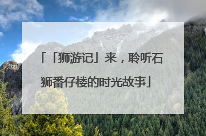 「狮游记」来，聆听石狮番仔楼的时光故事