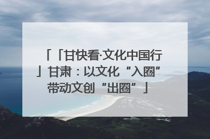 「甘快看·文化中国行」甘肃：以文化“入圈”带动文创“出圈”