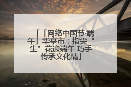 「网络中国节·端午」华亭市：指尖“生”花迎端午 巧手传承文化情