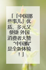 「中国那些事儿」优质、多元又便捷 外国消费者大赞“中国购”是全新体验！