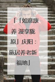 「如意康养 漫享陇原」庆阳：旅居养老新福地