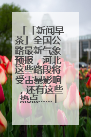 「新闻早茶」全国公路最新气象预报，河北这些路段将受雷暴影响，还有这些热点……
