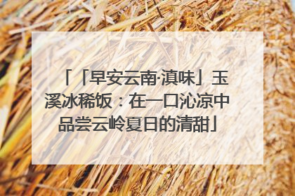 「早安云南·滇味」玉溪冰稀饭：在一口沁凉中品尝云岭夏日的清甜