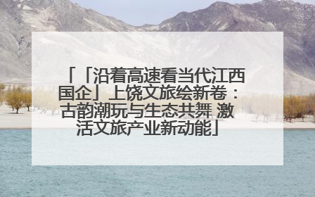 「沿着高速看当代江西国企」上饶文旅绘新卷：古韵潮玩与生态共舞 激活文旅产业新动能