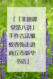 「非遗课堂第八讲」手作古法驱蚊香饰走进商丘市新华书店