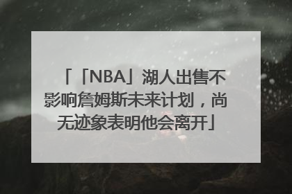 「NBA」湖人出售不影响詹姆斯未来计划，尚无迹象表明他会离开