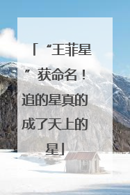 “王菲星”获命名！追的星真的成了天上的星