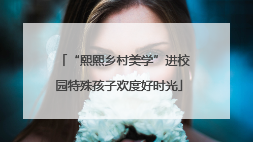 “熙熙乡村美学”进校园特殊孩子欢度好时光