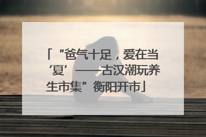 “爸气十足，爱在当‘夏’——古汉潮玩养生市集”衡阳开市