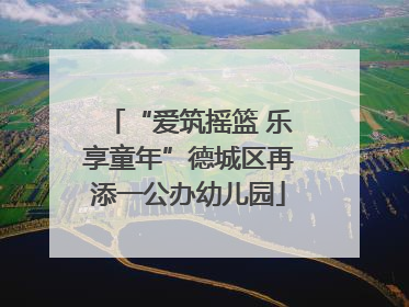 “爱筑摇篮 乐享童年”德城区再添一公办幼儿园
