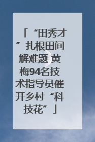 “田秀才”扎根田间解难题 黄梅94名技术指导员催开乡村“科技花”
