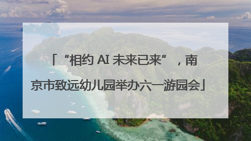 “相约 AI 未来已来”，南京市致远幼儿园举办六一游园会
