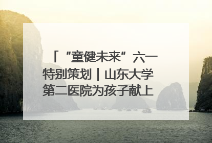 “童健未来”六一特别策划｜山东大学第二医院为孩子献上“童心处方”