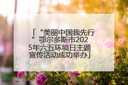 “美丽中国我先行”鄂尔多斯市2025年六五环境日主题宣传活动成功举办