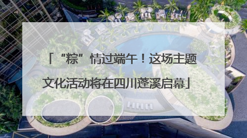 “粽”情过端午！这场主题文化活动将在四川蓬溪启幕