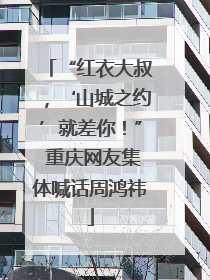 “红衣大叔，‘山城之约’就差你！” 重庆网友集体喊话周鸿祎