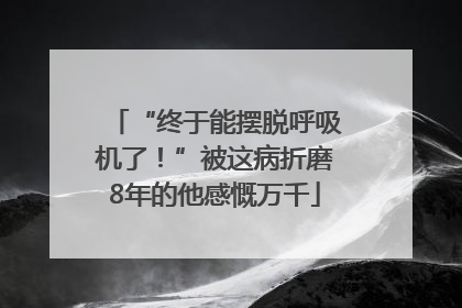 “终于能摆脱呼吸机了！”被这病折磨8年的他感慨万千