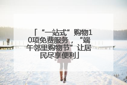 “一站式”购物10项免费服务，“端午邻里购物节”让居民尽享便利