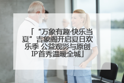 “万象有趣·快乐当夏”吉象阁开启夏日欢乐季 公益观影与原创IP首秀温暖全城