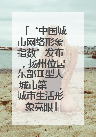 “中国城市网络形象指数”发布，扬州位居东部Ⅱ型大城市第一，城市生活形象亮眼