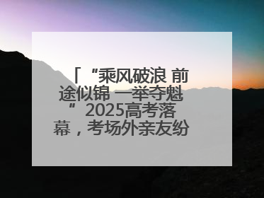 “乘风破浪 前途似锦 一举夺魁”2025高考落幕，考场外亲友纷纷送祝福