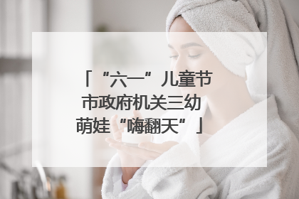 “六一”儿童节 市政府机关三幼萌娃“嗨翻天”