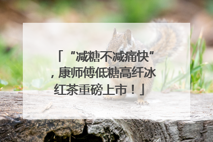 “减糖不减痛快”，康师傅低糖高纤冰红茶重磅上市！