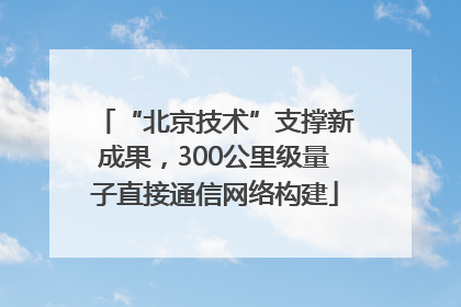 “北京技术”支撑新成果，300公里级量子直接通信网络构建