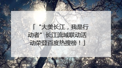 “大美长江，我是行动者”长江流域联动活动荣登百度热搜榜！