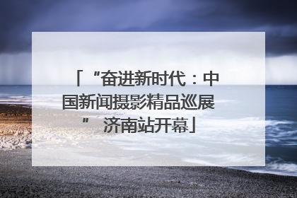 “奋进新时代：中国新闻摄影精品巡展” 济南站开幕