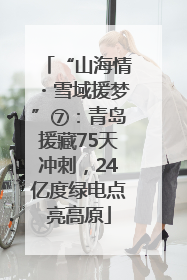 “山海情・雪域援梦”⑦：青岛援藏75天冲刺，24亿度绿电点亮高原