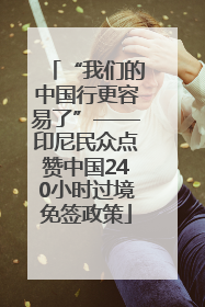 “我们的中国行更容易了”——印尼民众点赞中国240小时过境免签政策
