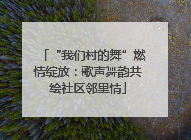 “我们村的舞”燃情绽放：歌声舞韵共绘社区邻里情