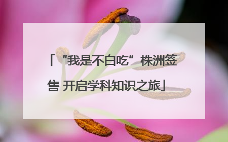 “我是不白吃”株洲签售 开启学科知识之旅