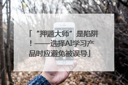 “押题大师”是陷阱！——选择AI学习产品时应避免被误导