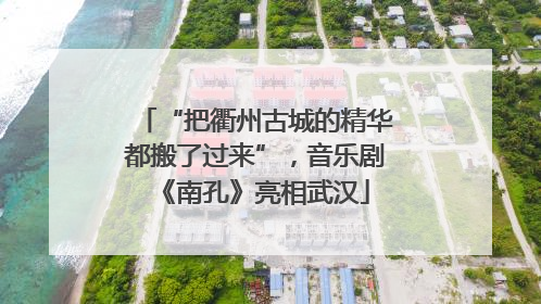 “把衢州古城的精华都搬了过来”，音乐剧《南孔》亮相武汉