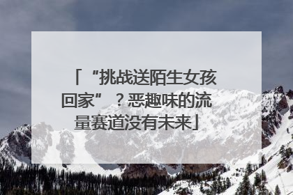 “挑战送陌生女孩回家”？恶趣味的流量赛道没有未来