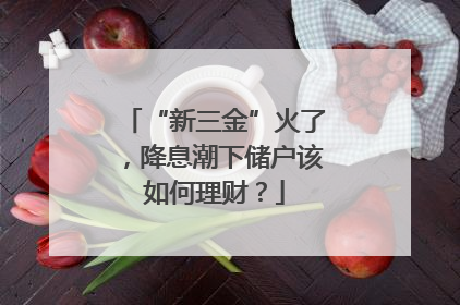“新三金”火了，降息潮下储户该如何理财？