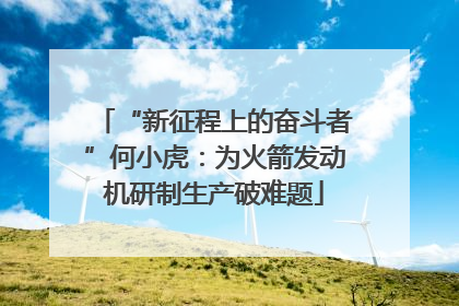 “新征程上的奋斗者”何小虎：为火箭发动机研制生产破难题