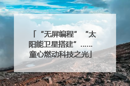 “无屏编程”“太阳能卫星搭建”……童心燃动科技之光