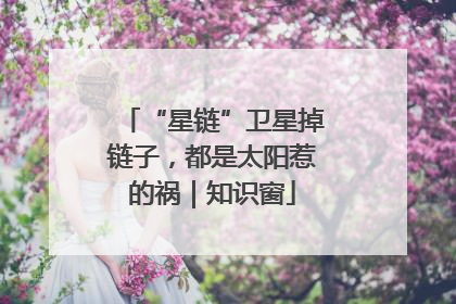 “星链”卫星掉链子，都是太阳惹的祸｜知识窗