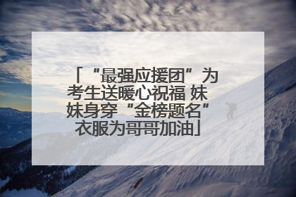 “最强应援团”为考生送暖心祝福 妹妹身穿“金榜题名”衣服为哥哥加油
