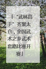 “武林高手”齐聚太仓，全国武术之乡武术套路比赛开赛